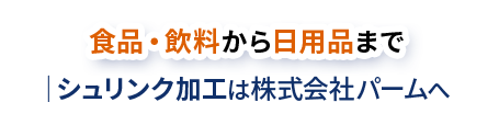 食品・飲料から日用品まで／シュリンク加工は株式会社パームへ