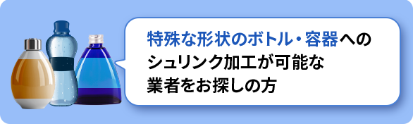 特殊な形状のボトル・容器へのシュリンク加工が可能な業者をお探しの方